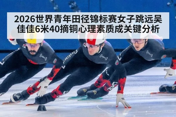 2026世界青年田径锦标赛女子跳远吴佳佳6米40摘铜心理素质成关键分析
