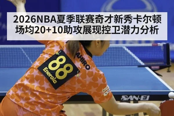 2026NBA夏季联赛奇才新秀卡尔顿场均20+10助攻展现控卫潜力分析