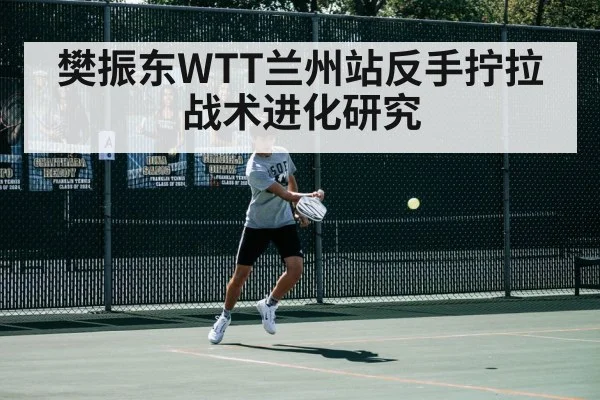 樊振东WTT兰州站反手拧拉战术进化研究