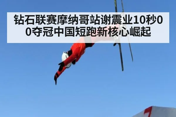 钻石联赛摩纳哥站谢震业10秒00夺冠中国短跑新核心崛起