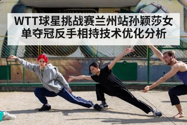 WTT球星挑战赛兰州站孙颖莎女单夺冠反手相持技术优化分析