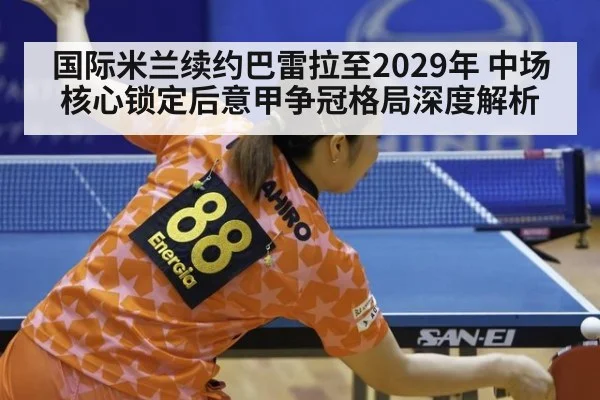 国际米兰续约巴雷拉至2029年 中场核心锁定后意甲争冠格局深度解析