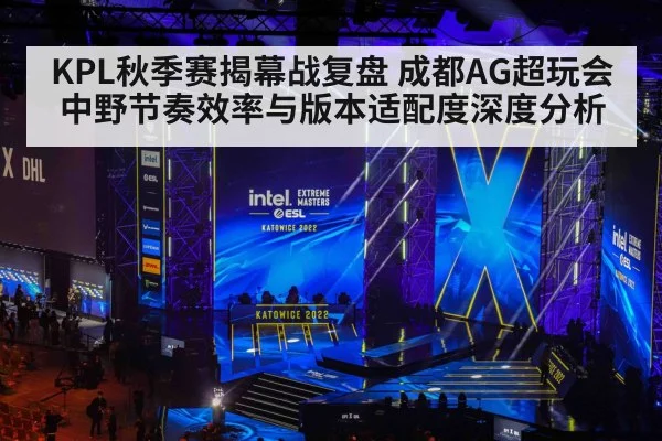 KPL秋季赛揭幕战复盘 成都AG超玩会中野节奏效率与版本适配度深度分析