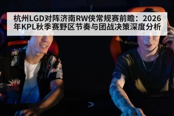 杭州LGD对阵济南RW侠常规赛前瞻：2026年KPL秋季赛野区节奏与团战决策深度分析