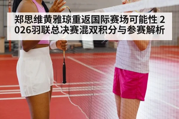 郑思维黄雅琼重返国际赛场可能性 2026羽联总决赛混双积分与参赛解析