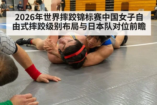 2026年世界摔跤锦标赛中国女子自由式摔跤级别布局与日本队对位前瞻