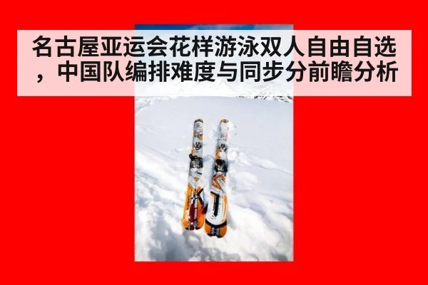 名古屋亚运会花样游泳双人自由自选，中国队编排难度与同步分前瞻分析