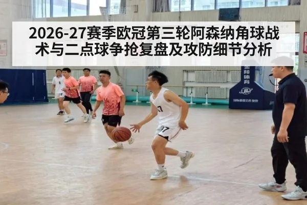 2026-27赛季欧冠第三轮阿森纳角球战术与二点球争抢复盘及攻防细节分析