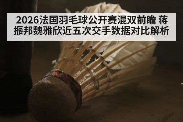 2026法国羽毛球公开赛混双前瞻 蒋振邦魏雅欣近五次交手数据对比解析