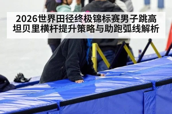 2026世界田径终极锦标赛男子跳高坦贝里横杆提升策略与助跑弧线解析